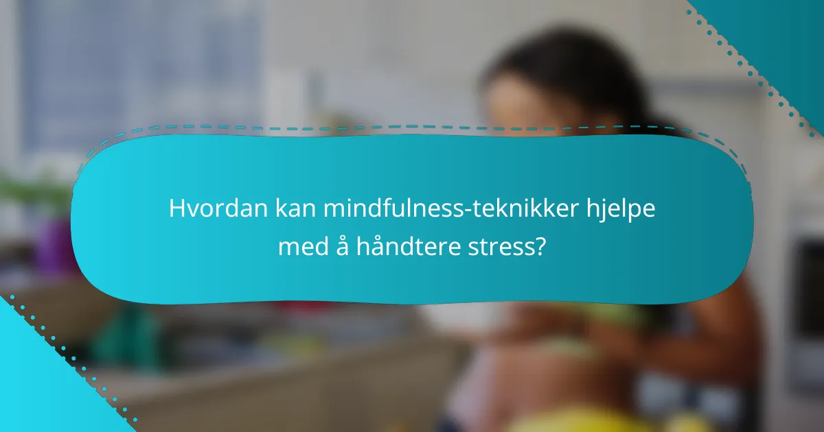 Hvordan kan mindfulness-teknikker hjelpe med å håndtere stress?