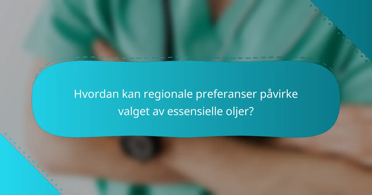 Hvordan kan regionale preferanser påvirke valget av essensielle oljer?